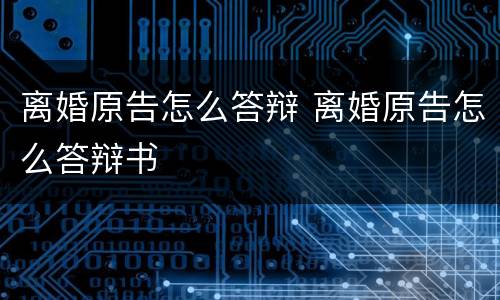离婚原告怎么答辩 离婚原告怎么答辩书