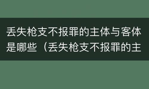 丢失枪支不报罪的主体与客体是哪些（丢失枪支不报罪的主体是什么）