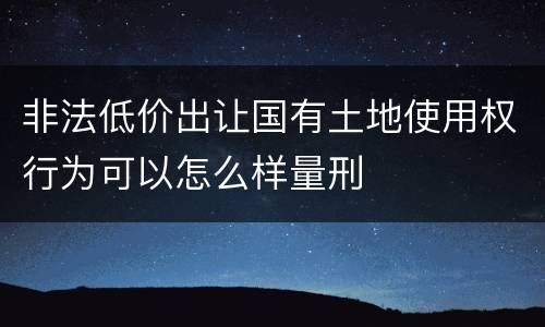 非法低价出让国有土地使用权行为可以怎么样量刑