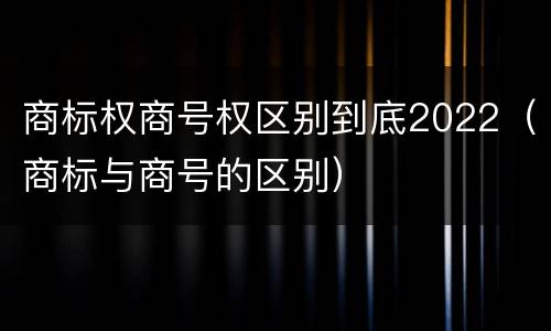 商标权商号权区别到底2022（商标与商号的区别）
