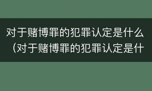 对于赌博罪的犯罪认定是什么（对于赌博罪的犯罪认定是什么处罚）