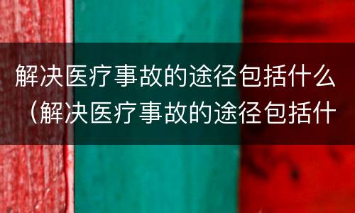 解决医疗事故的途径包括什么（解决医疗事故的途径包括什么）