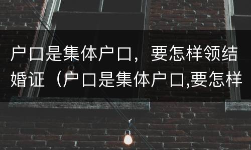 户口是集体户口，要怎样领结婚证（户口是集体户口,要怎样领结婚证呢）