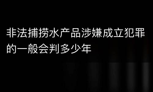 非法捕捞水产品涉嫌成立犯罪的一般会判多少年