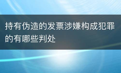 持有伪造的发票涉嫌构成犯罪的有哪些判处