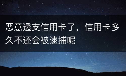 恶意透支信用卡了，信用卡多久不还会被逮捕呢