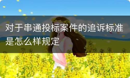 对于串通投标案件的追诉标准是怎么样规定