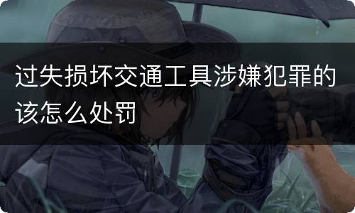 过失损坏交通工具涉嫌犯罪的该怎么处罚