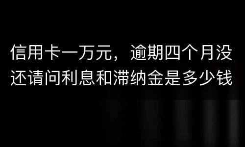 信用卡一万元，逾期四个月没还请问利息和滞纳金是多少钱