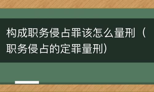 构成职务侵占罪该怎么量刑（职务侵占的定罪量刑）