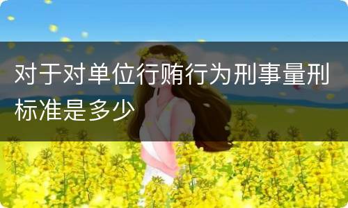 对于对单位行贿行为刑事量刑标准是多少