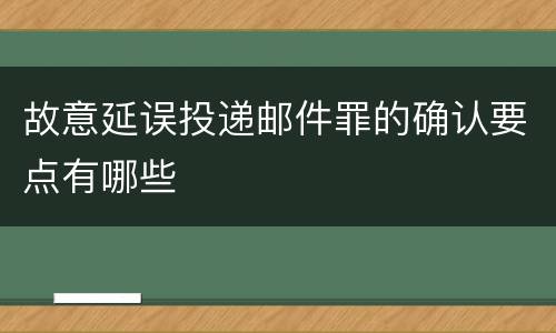 故意延误投递邮件罪的确认要点有哪些