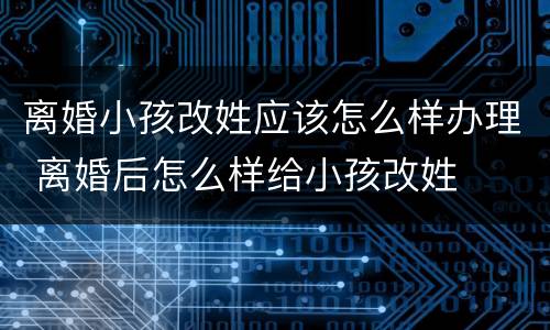 离婚小孩改姓应该怎么样办理 离婚后怎么样给小孩改姓