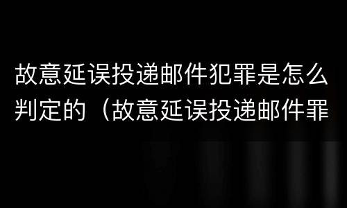 故意延误投递邮件犯罪是怎么判定的（故意延误投递邮件罪的立案标准）