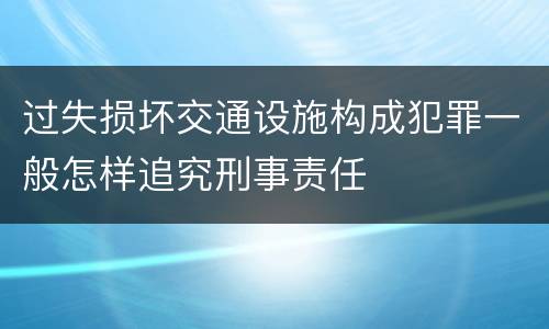 过失损坏交通设施构成犯罪一般怎样追究刑事责任
