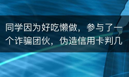 同学因为好吃懒做，参与了一个诈骗团伙，伪造信用卡判几年