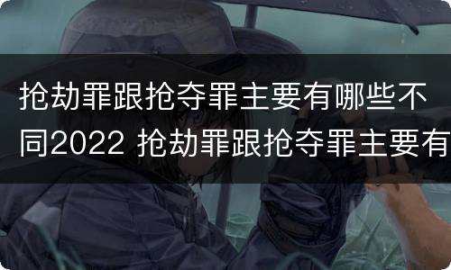 抢劫罪跟抢夺罪主要有哪些不同2022 抢劫罪跟抢夺罪主要有哪些不同2022年的