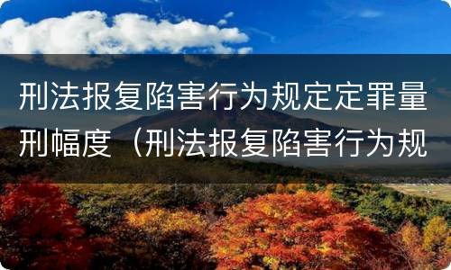 刑法报复陷害行为规定定罪量刑幅度（刑法报复陷害行为规定定罪量刑幅度最大的是）