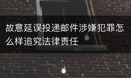 故意延误投递邮件涉嫌犯罪怎么样追究法律责任