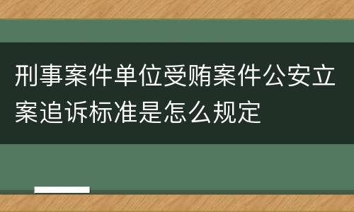 刑事案件单位受贿案件公安立案追诉标准是怎么规定
