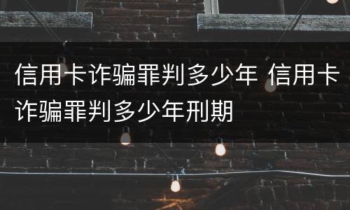 信用卡诈骗罪判多少年 信用卡诈骗罪判多少年刑期