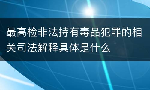 最高检非法持有毒品犯罪的相关司法解释具体是什么