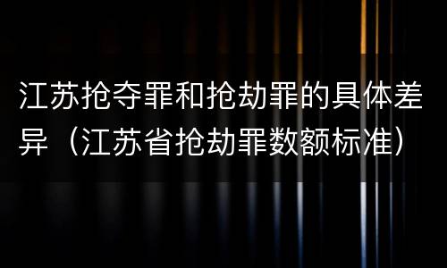 江苏抢夺罪和抢劫罪的具体差异（江苏省抢劫罪数额标准）