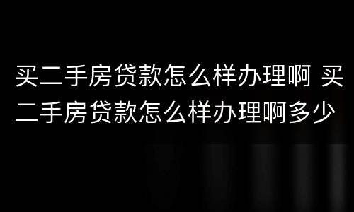买二手房贷款怎么样办理啊 买二手房贷款怎么样办理啊多少钱