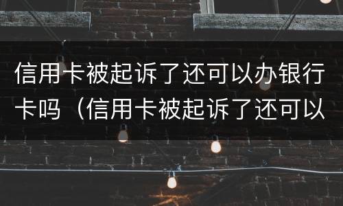 信用卡被起诉了还可以办银行卡吗（信用卡被起诉了还可以办银行卡吗安全吗）