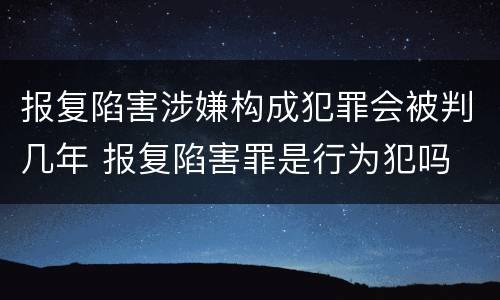 报复陷害涉嫌构成犯罪会被判几年 报复陷害罪是行为犯吗