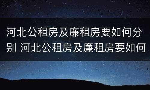 河北公租房及廉租房要如何分别 河北公租房及廉租房要如何分别摇号