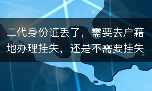 二代身份证丢了，需要去户籍地办理挂失，还是不需要挂失