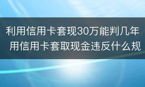 利用信用卡套现30万能判几年 用信用卡套取现金违反什么规定