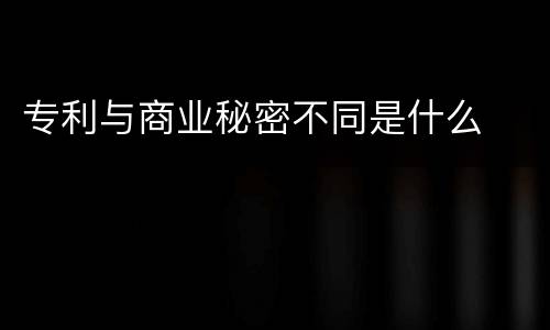 专利与商业秘密不同是什么