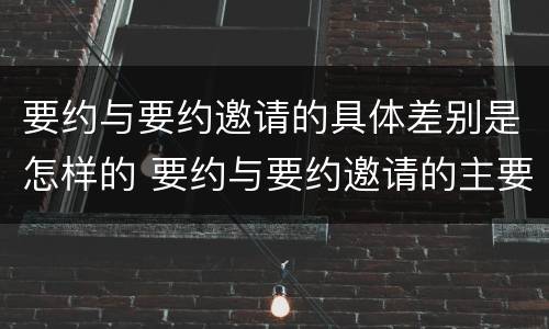 要约与要约邀请的具体差别是怎样的 要约与要约邀请的主要区别