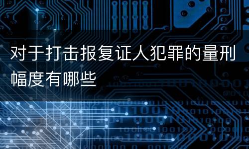 对于打击报复证人犯罪的量刑幅度有哪些