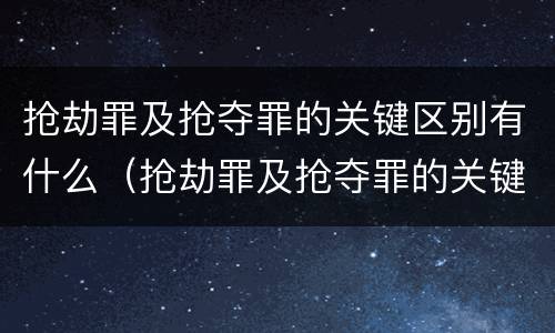 抢劫罪及抢夺罪的关键区别有什么（抢劫罪及抢夺罪的关键区别有什么不同）
