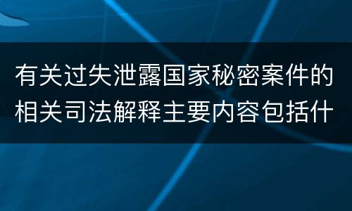 有关过失泄露国家秘密案件的相关司法解释主要内容包括什么