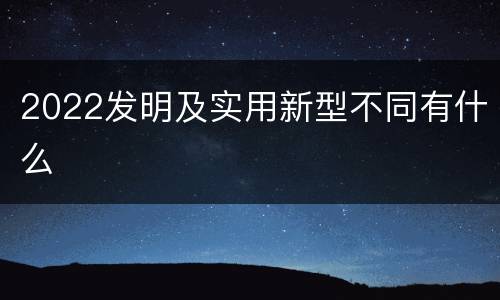 2022发明及实用新型不同有什么