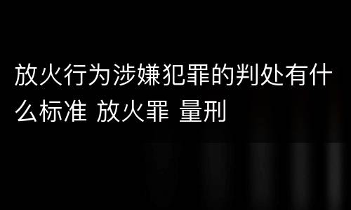 放火行为涉嫌犯罪的判处有什么标准 放火罪 量刑