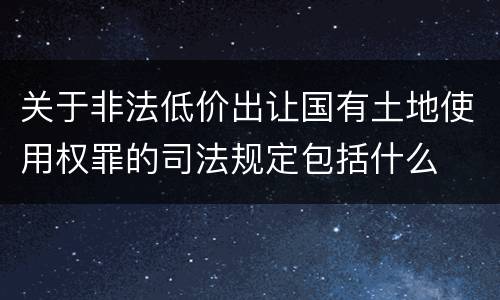 关于非法低价出让国有土地使用权罪的司法规定包括什么
