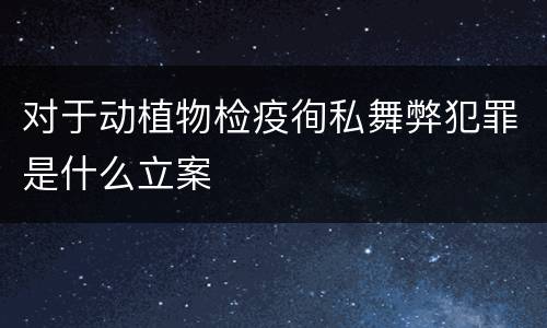对于动植物检疫徇私舞弊犯罪是什么立案