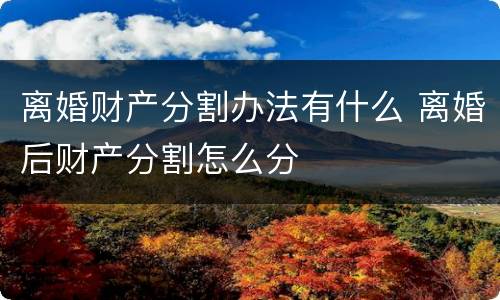 离婚财产分割办法有什么 离婚后财产分割怎么分