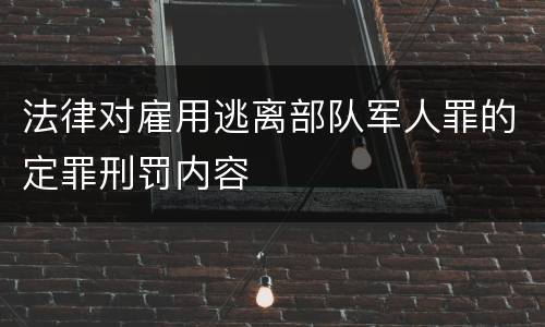 法律对雇用逃离部队军人罪的定罪刑罚内容