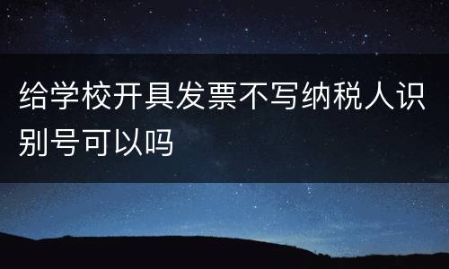 给学校开具发票不写纳税人识别号可以吗