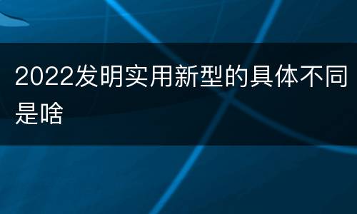 2022发明实用新型的具体不同是啥