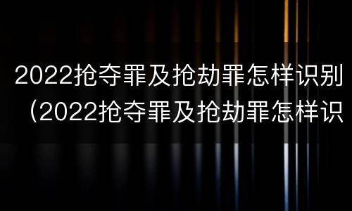 2022抢夺罪及抢劫罪怎样识别（2022抢夺罪及抢劫罪怎样识别判刑）