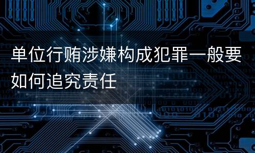 单位行贿涉嫌构成犯罪一般要如何追究责任