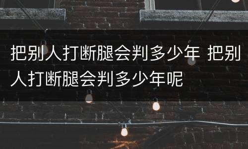把别人打断腿会判多少年 把别人打断腿会判多少年呢