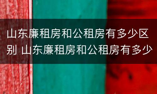山东廉租房和公租房有多少区别 山东廉租房和公租房有多少区别呢